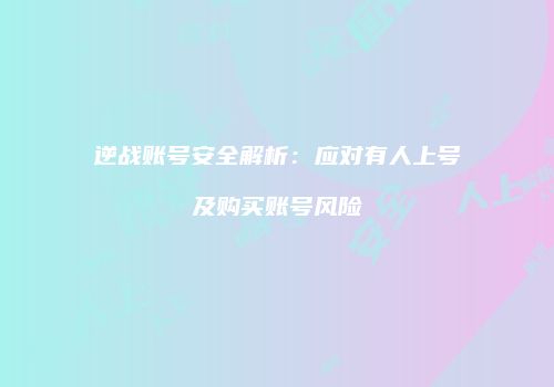 逆战账号安全解析：应对有人上号及购买账号风险