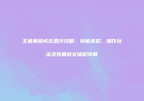 王者荣耀成吉思汗攻略：技能连招、操作玩法及装备铭文搭配详解