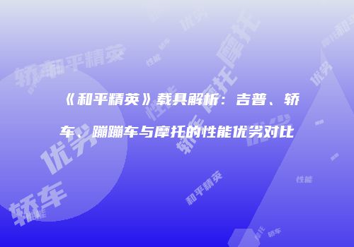 《和平精英》载具解析：吉普、轿车、蹦蹦车与摩托的性能优劣对比