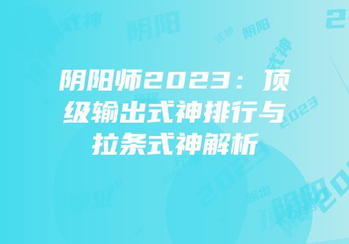 阴阳师2023：顶级输出式神排行与拉条式神解析
