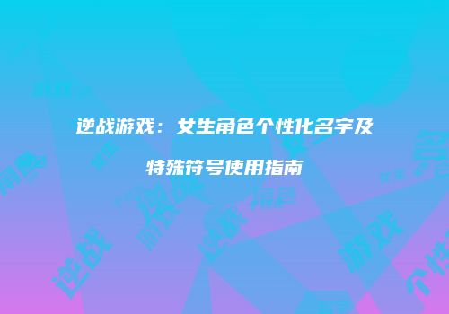 逆战游戏：女生角色个性化名字及特殊符号使用指南