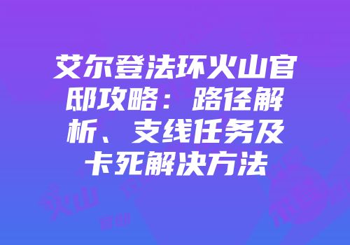 艾尔登法环火山官邸攻略：路径解析、支线任务及卡死解决方法