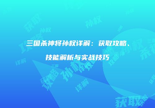 三国杀神将孙权详解：获取攻略、技能解析与实战技巧