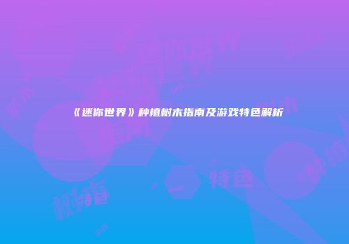 《迷你世界》种植树木指南及游戏特色解析