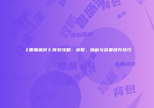 《香肠派对》背包攻略：获取、隐藏与容量提升技巧