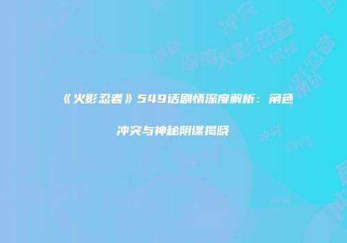 《火影忍者》549话剧情深度解析：角色冲突与神秘阴谋揭晓