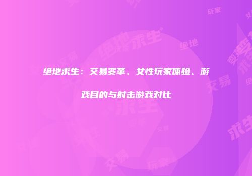 绝地求生：交易变革、女性玩家体验、游戏目的与射击游戏对比