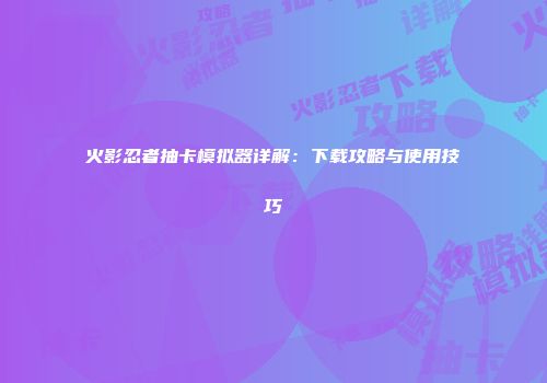 火影忍者抽卡模拟器详解：下载攻略与使用技巧