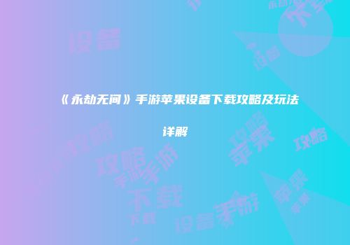 《永劫无间》手游苹果设备下载攻略及玩法详解