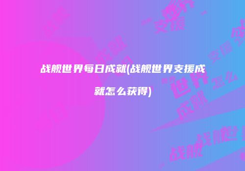 战舰世界每日成就(战舰世界支援成就怎么获得)