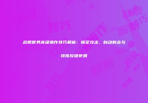 战舰世界高级操作技巧解析：锁定攻击、自动射击与特殊按键使用
