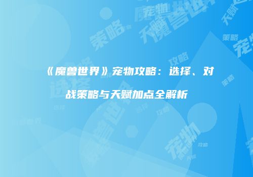 《魔兽世界》宠物攻略：选择、对战策略与天赋加点全解析