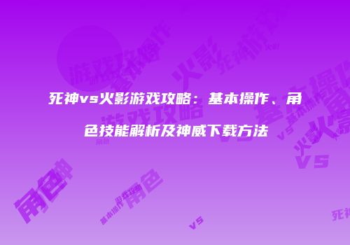 死神vs火影游戏攻略：基本操作、角色技能解析及神威下载方法