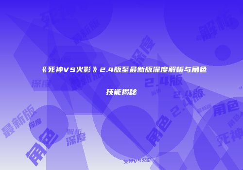 《死神VS火影》2.4版至最新版深度解析与角色技能揭秘