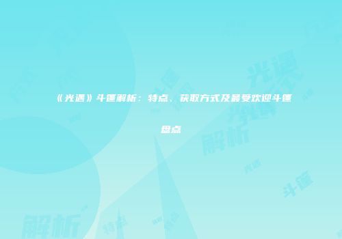 《光遇》斗篷解析：特点、获取方式及最受欢迎斗篷盘点