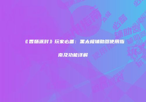 《香肠派对》玩家必备：黑太极辅助器使用指南及功能详解