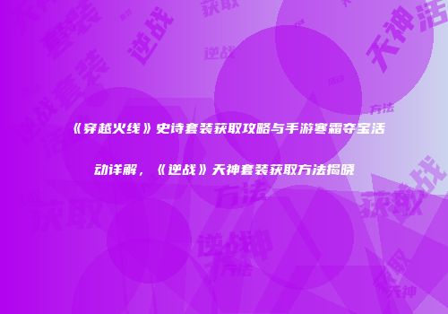 《穿越火线》史诗套装获取攻略与手游寒霜夺宝活动详解，《逆战》天神套装获取方法揭晓
