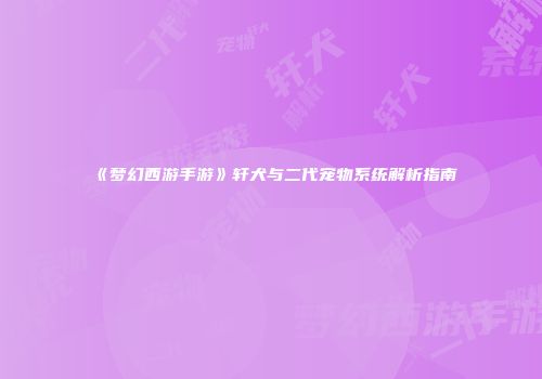 《梦幻西游手游》轩犬与二代宠物系统解析指南