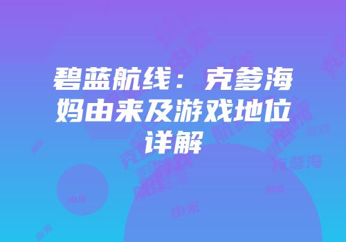 碧蓝航线：克爹海妈由来及游戏地位详解