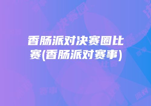 香肠派对决赛圈比赛(香肠派对赛事)