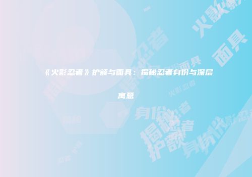 《火影忍者》护额与面具：揭秘忍者身份与深层寓意