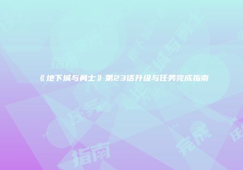 《地下城与勇士》第23话升级与任务完成指南