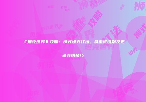 《坦克世界》攻略：狮式坦克打法、负重轮识别及更多实用技巧