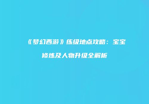 《梦幻西游》练级地点攻略：宝宝修炼及人物升级全解析