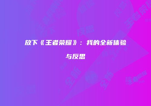 放下《王者荣耀》：我的全新体验与反思