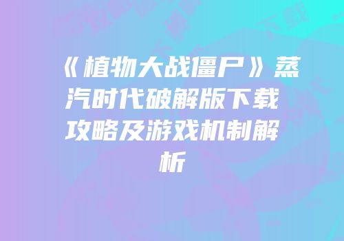 《植物大战僵尸》蒸汽时代破解版下载攻略及游戏机制解析