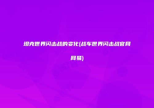 坦克世界闪击战的变化(战车世界闪击战官网网易)