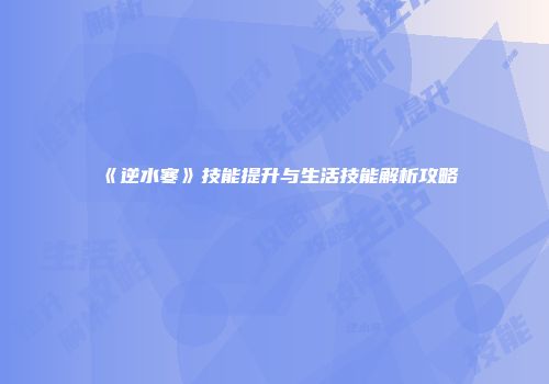 《逆水寒》技能提升与生活技能解析攻略