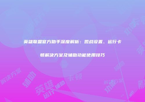 英雄联盟官方助手深度解析：观战设置、运行卡顿解决方案及辅助功能使用技巧