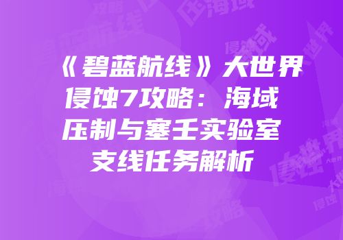 《碧蓝航线》大世界侵蚀7攻略：海域压制与塞壬实验室支线任务解析