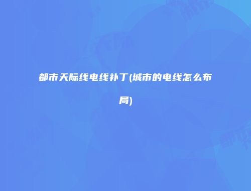都市天际线电线补丁(城市的电线怎么布局)