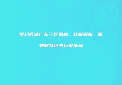 梦幻西游广东三区揭秘：转服解析、服务器特色与玩家体验