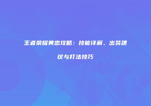 王者荣耀黄忠攻略：技能详解、出装建议与打法技巧