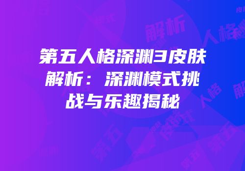 第五人格深渊3皮肤解析：深渊模式挑战与乐趣揭秘