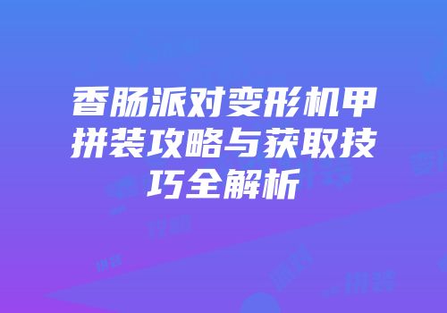 香肠派对变形机甲拼装攻略与获取技巧全解析