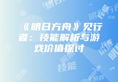 《明日方舟》见行者：技能解析与游戏价值探讨