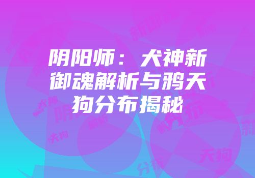阴阳师：犬神新御魂解析与鸦天狗分布揭秘