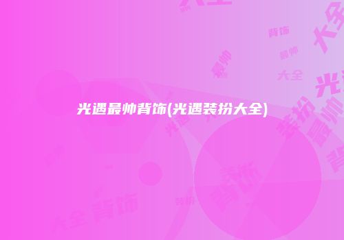 光遇最帅背饰(光遇装扮大全)