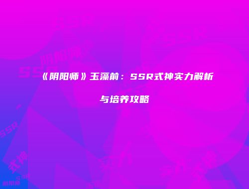 《阴阳师》玉藻前：SSR式神实力解析与培养攻略