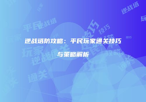 逆战塔防攻略：平民玩家通关技巧与策略解析
