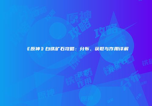 《原神》白铁矿石攻略：分布、获取与作用详解