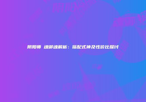 阴阳师薙魂御魂解析：搭配式神及性价比探讨