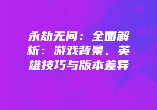 永劫无间：全面解析：游戏背景、英雄技巧与版本差异