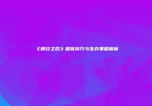 《明日之后》建筑技巧与生存策略解析