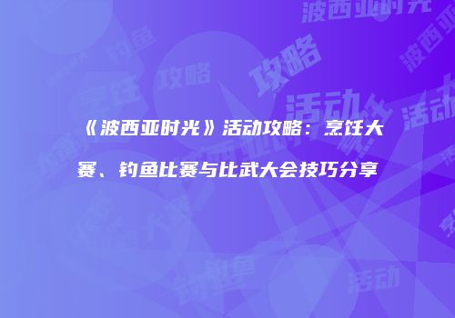 《波西亚时光》活动攻略：烹饪大赛、钓鱼比赛与比武大会技巧分享