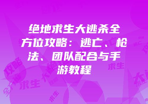 绝地求生大逃杀全方位攻略：逃亡、枪法、团队配合与手游教程